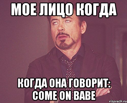 мое лицо когда когда она говорит: come on babe, Мем твое выражение лица