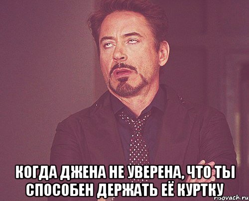  Когда Джена не уверена, что ты способен держать её куртку, Мем твое выражение лица