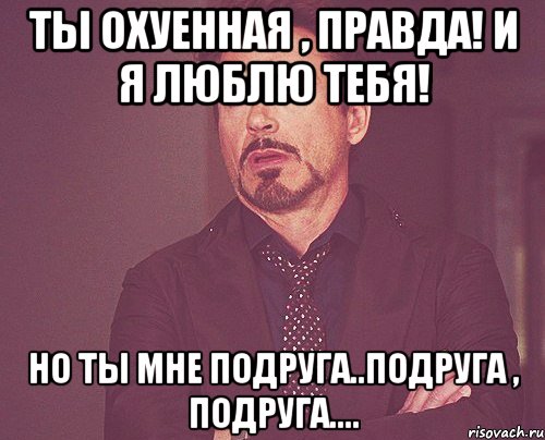 Ты охуенная , правда! И я люблю тебя! Но ты мне подруга..подруга , подруга...., Мем твое выражение лица