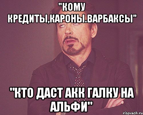 "Кому кредиты,кароны.варбаксы" "Кто даст акк галку на альфИ", Мем твое выражение лица