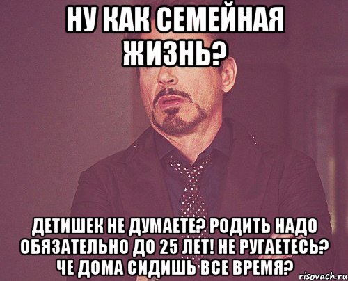 ну как семейная жизнь? детишек не думаете? родить надо обязательно до 25 лет! не ругаетесь? че дома сидишь все время?, Мем твое выражение лица