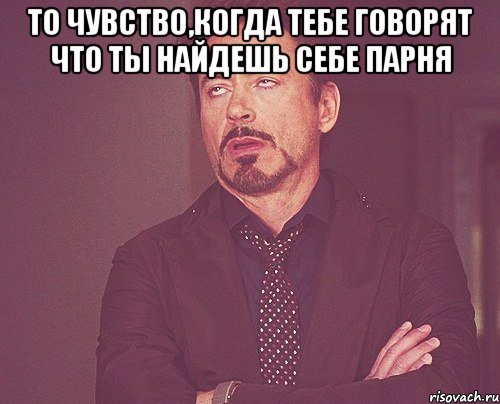 То чувство,когда тебе говорят что ты найдешь себе парня , Мем твое выражение лица