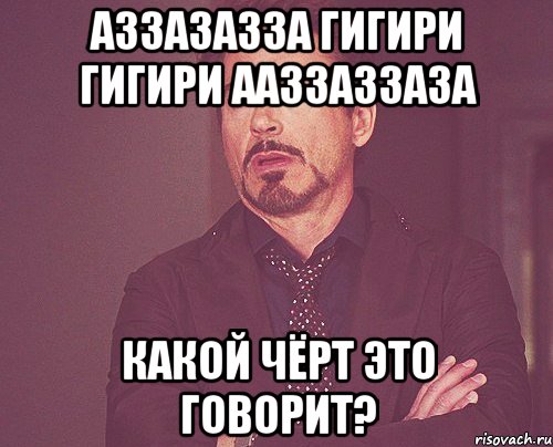 Аззазазза гигири гигири ааззаззаза Какой чёрт это говорит?, Мем твое выражение лица