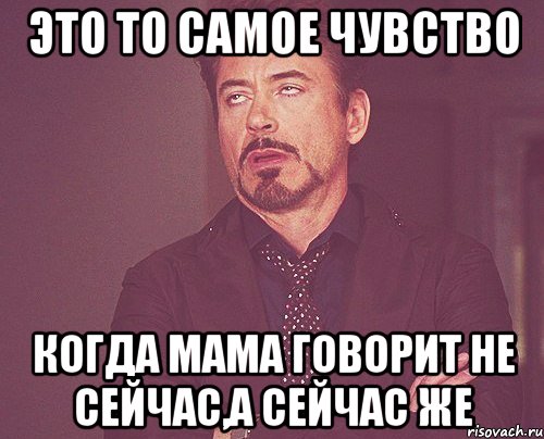 Это то самое чувство когда мама говорит не сейчас,а сейчас же, Мем твое выражение лица