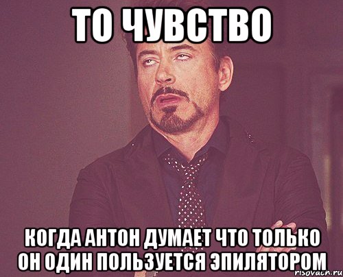 То чувство Когда Антон думает что только он один пользуется эпилятором, Мем твое выражение лица