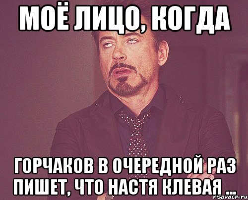 Моё лицо, когда Горчаков в очередной раз пишет, что Настя клевая ..., Мем твое выражение лица