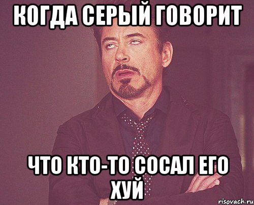 Когда серый говорит Что кто-то сосал его хуй, Мем твое выражение лица