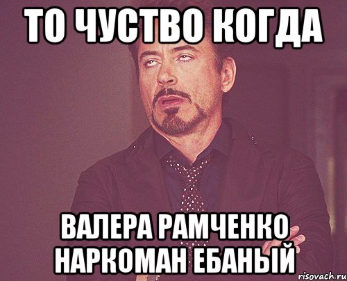 То чуство когда валера рамченко наркоман ебаный, Мем твое выражение лица