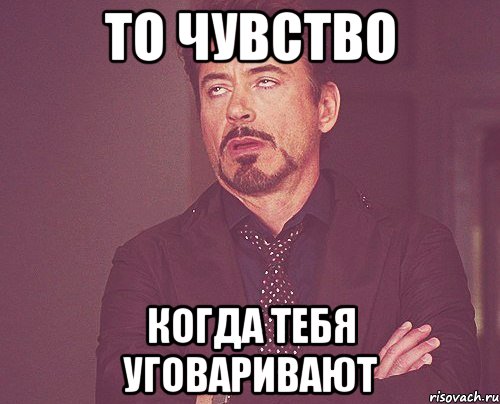 То чувство когда тебя уговаривают, Мем твое выражение лица