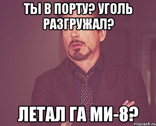 ты в порту? уголь разгружал? летал га ми-8?, Мем твое выражение лица