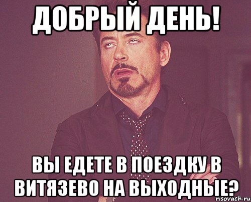 Добрый день! Вы едете в поездку в Витязево на выходные?, Мем твое выражение лица