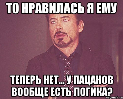 То нравилась я ему Теперь нет... У пацанов вообще есть логика?, Мем твое выражение лица