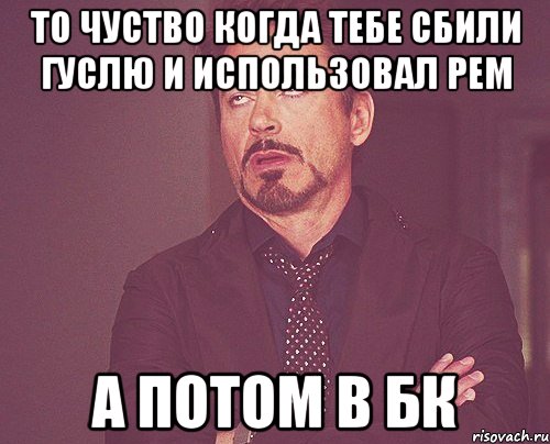 То чуство когда тебе сбили гуслю и использовал рем А потом в бк, Мем твое выражение лица