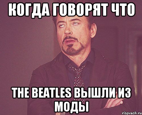 Когда говорят что The Beatles вышли из моды, Мем твое выражение лица