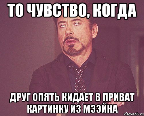 То чувство, когда друг опять кидает в приват картинку из мээйна, Мем твое выражение лица