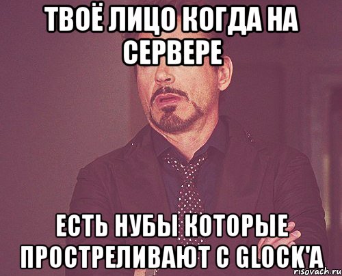 ТВОЁ ЛИЦО КОГДА НА СЕРВЕРЕ ЕСТЬ НУБЫ КОТОРЫЕ ПРОСТРЕЛИВАЮТ С GLOCK'a, Мем твое выражение лица