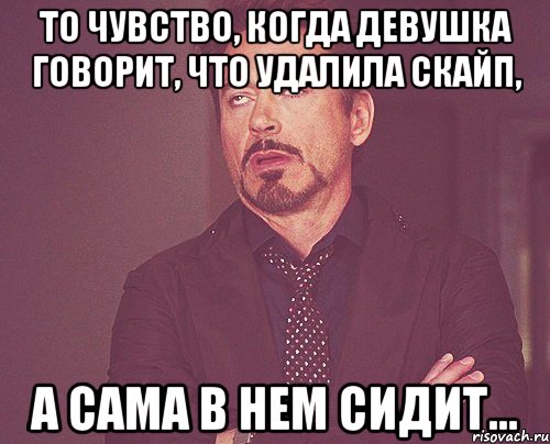 То чувство, когда девушка говорит, что удалила скайп, а сама в нем сидит..., Мем твое выражение лица