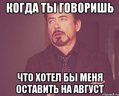 когда ты говоришь что хотел бы меня оставить на август, Мем твое выражение лица