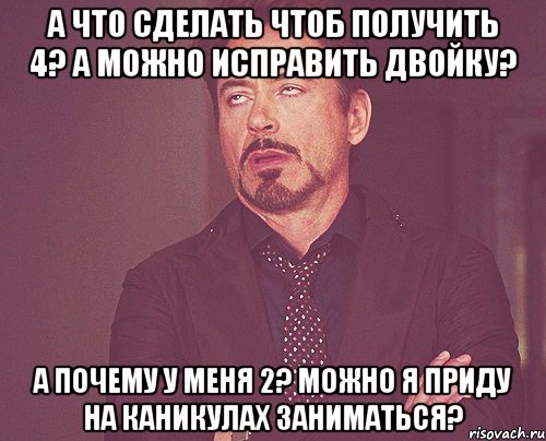 А ЧТО СДЕЛАТЬ ЧТОБ ПОЛУЧИТЬ 4? А МОЖНО ИСПРАВИТЬ ДВОЙКУ? А ПОЧЕМУ У МЕНЯ 2? МОЖНО Я ПРИДУ НА КАНИКУЛАХ ЗАНИМАТЬСЯ?, Мем твое выражение лица