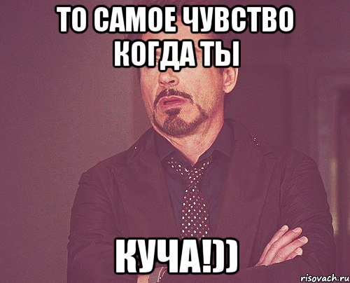 То Самое Чувство Когда Ты КУЧА!)), Мем твое выражение лица