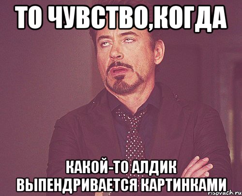 То чувство,когда Какой-то Алдик выпендривается картинками, Мем твое выражение лица