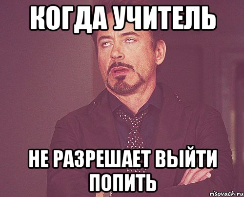 Когда учитель Не разрешает выйти попить, Мем твое выражение лица