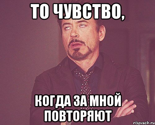 То чувство, Когда за мной повторяют, Мем твое выражение лица