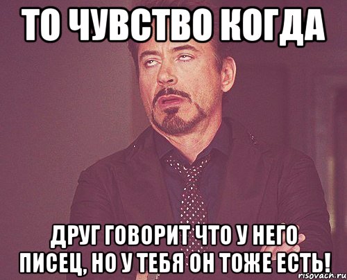 То чувство когда Друг говорит что у него писец, но у тебя он тоже есть!, Мем твое выражение лица