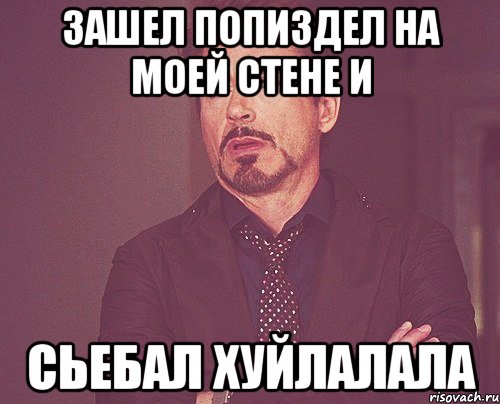 Зашел попиздел на моей стене и сьебал хуйлалала, Мем твое выражение лица