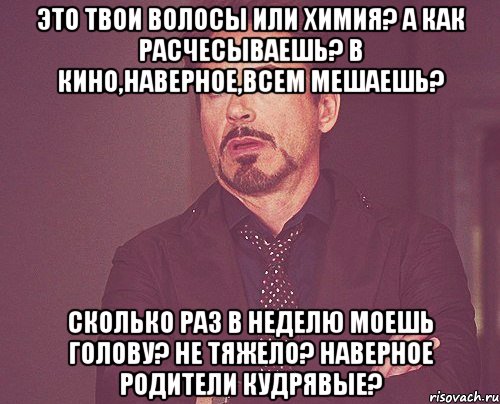 Это твои волосы или химия? а как расчесываешь? в кино,наверное,всем мешаешь? Сколько раз в неделю моешь голову? не тяжело? наверное родители кудрявые?, Мем твое выражение лица