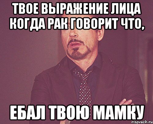 твое выражение лица когда рак говорит что, ебал твою мамку, Мем твое выражение лица