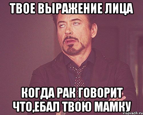 твое выражение лица когда рак говорит что,ебал твою мамку, Мем твое выражение лица