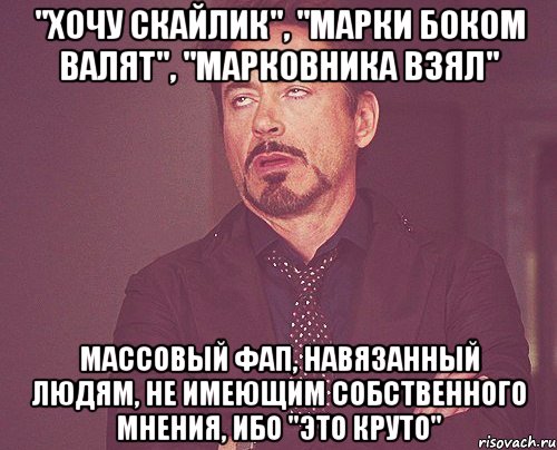 "Хочу скайлик", "марки боком валят", "марковника взял" Массовый фап, навязанный людям, не имеющим собственного мнения, ибо "это круто", Мем твое выражение лица