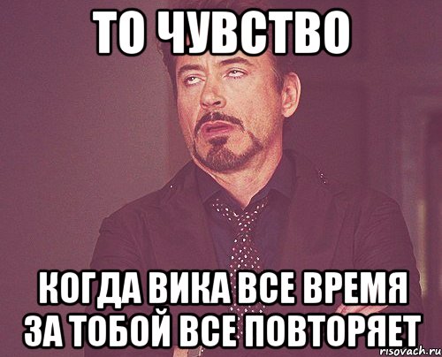 то чувство когда Вика все время за тобой все повторяет, Мем твое выражение лица