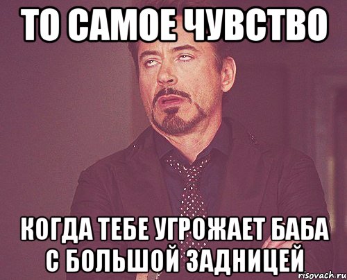 то самое чувство когда тебе угрожает баба с большой задницей, Мем твое выражение лица