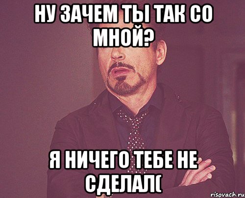 Ну зачем ты так со мной? Я ничего тебе не сделал(, Мем твое выражение лица