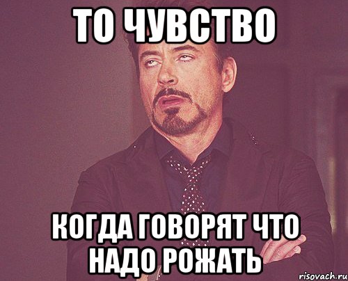 то чувство когда говорят что надо рожать, Мем твое выражение лица