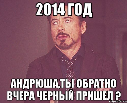2014 год Андрюша,ты обратно вчера черный пришел ?, Мем твое выражение лица
