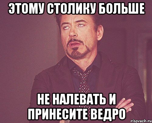ЭТОМУ СТОЛИКУ БОЛЬШЕ НЕ НАЛЕВАТЬ И ПРИНЕСИТЕ ВЕДРО, Мем твое выражение лица