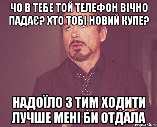 чо в тебе той телефон вічно падає? хто тобі новий купе? надоїло з тим ходити лучше мені би отдала, Мем твое выражение лица