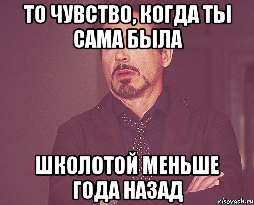 то чувство, когда ты сама была школотой меньше года назад, Мем твое выражение лица