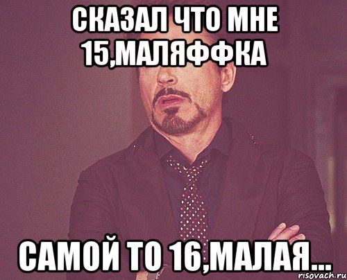 Сказал что мне 15,Маляффка самой то 16,малая..., Мем твое выражение лица