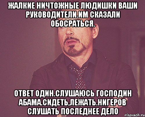 Жалкие ничтожные людишки ваши руководители.им сказали обосраться. Ответ один.слушаюсь господин абама.сидеть,лежать.нигеров слушать последнее дело, Мем твое выражение лица