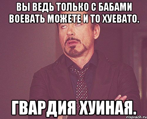 Вы ведь только с бабами воевать можете и то хуевато. Гвардия хуиная., Мем твое выражение лица