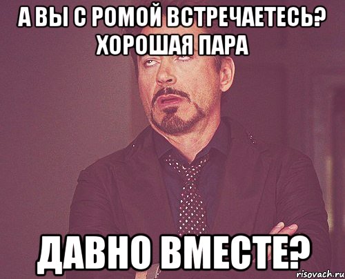 а вы с Ромой встречаетесь? хорошая пара давно вместе?, Мем твое выражение лица