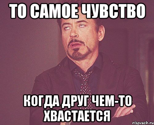 То самое чувство Когда друг чем-то хвастается, Мем твое выражение лица