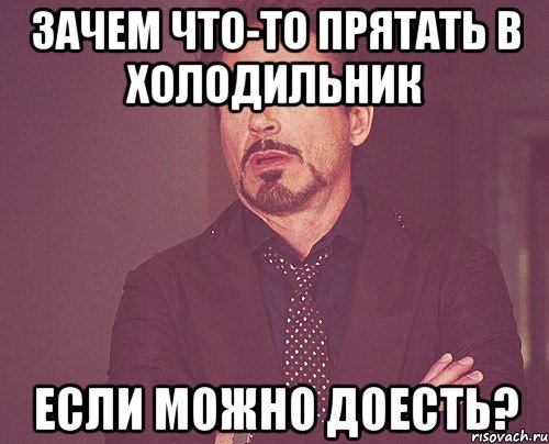 Зачем что-то прятать в холодильник если можно доесть?, Мем твое выражение лица