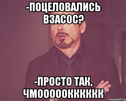 -поцеловались взасос? -просто так, чмооооокккккк, Мем твое выражение лица