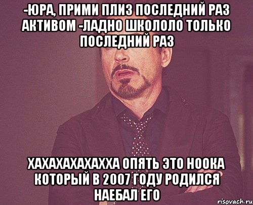 -Юра, прими плиз последний раз АКТИВОМ -Ладно школоло только последний раз ХАХАХАХАХАХХА опять это ноока который в 2007 году родился НАЕБАЛ ЕГо, Мем твое выражение лица