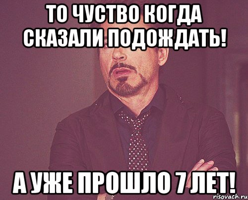 То чуство когда сказали подождать! А уже прошло 7 лет!, Мем твое выражение лица